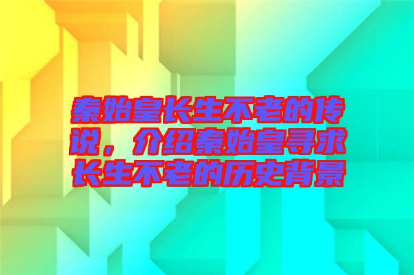 秦始皇長生不老的傳說，介紹秦始皇尋求長生不老的歷史背景