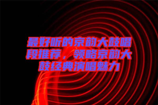 最好聽的京韻大鼓唱段推薦，領(lǐng)略京韻大鼓經(jīng)典演唱魅力