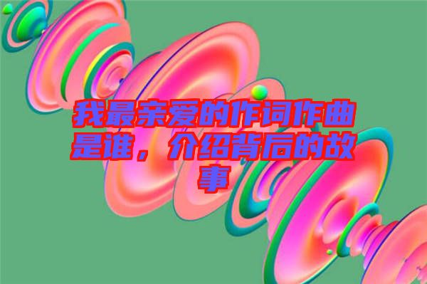 我最親愛(ài)的作詞作曲是誰(shuí)，介紹背后的故事