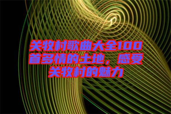 關(guān)牧村歌曲大全100首多情的土地，感受關(guān)牧村的魅力