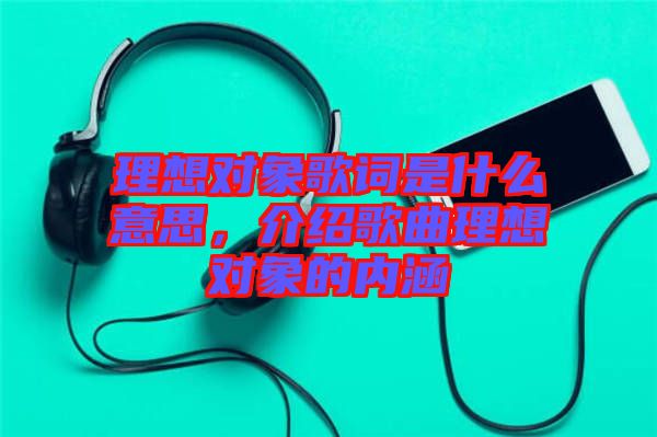 理想對(duì)象歌詞是什么意思，介紹歌曲理想對(duì)象的內(nèi)涵