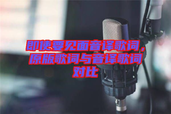 即使要見面音譯歌詞，原版歌詞與音譯歌詞對比