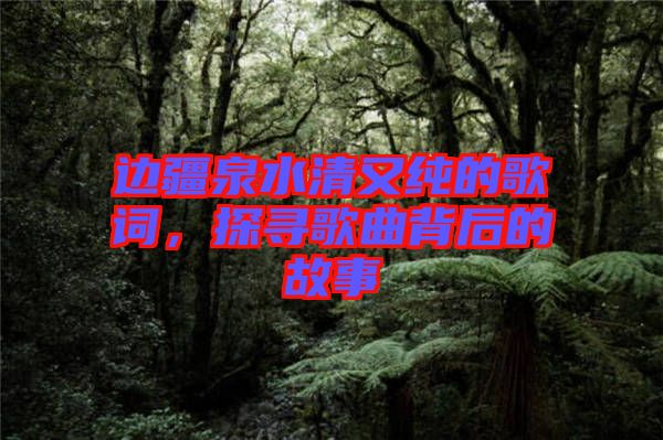 邊疆泉水清又純的歌詞，探尋歌曲背后的故事