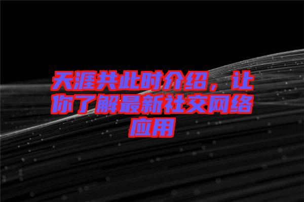 天涯共此時介紹，讓你了解最新社交網(wǎng)絡(luò)應(yīng)用