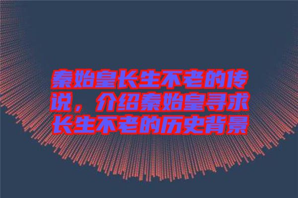 秦始皇長(zhǎng)生不老的傳說(shuō)，介紹秦始皇尋求長(zhǎng)生不老的歷史背景