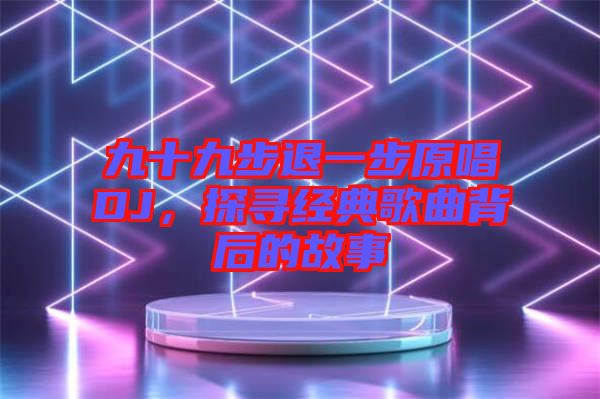 九十九步退一步原唱DJ，探尋經(jīng)典歌曲背后的故事