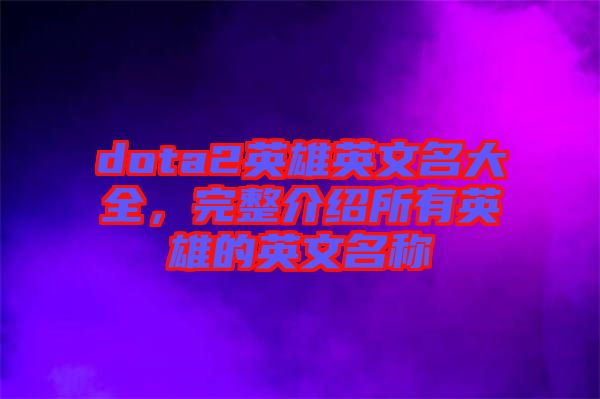 dota2英雄英文名大全，完整介紹所有英雄的英文名稱