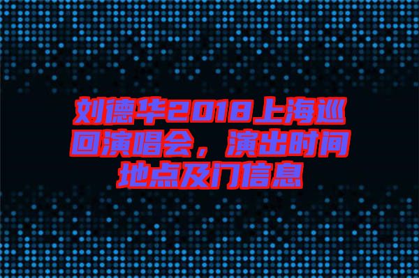 劉德華2018上海巡回演唱會(huì)，演出時(shí)間地點(diǎn)及門(mén)信息