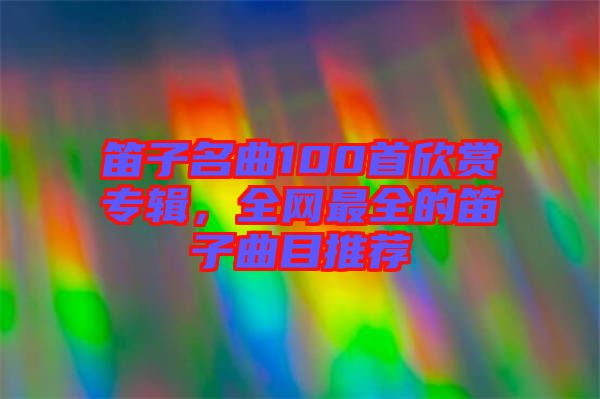 笛子名曲100首欣賞專輯，全網(wǎng)最全的笛子曲目推薦