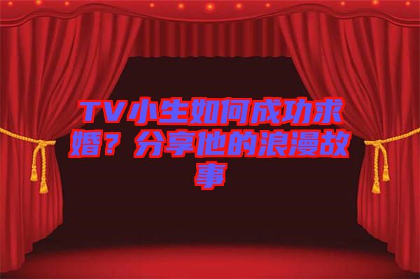 TV小生如何成功求婚？分享他的浪漫故事