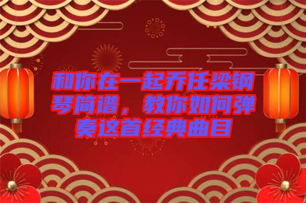 和你在一起喬任梁鋼琴簡譜，教你如何彈奏這首經(jīng)典曲目