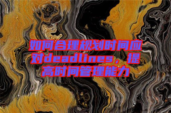 如何合理規(guī)劃時間應(yīng)對deadlines，提高時間管理能力