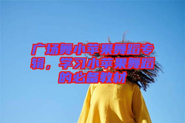 廣場舞小蘋果舞蹈專輯，學(xué)習(xí)小蘋果舞蹈的必備教材