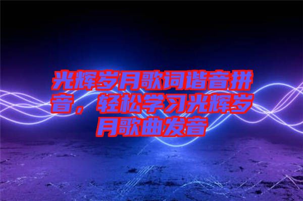 光輝歲月歌詞諧音拼音，輕松學(xué)習(xí)光輝歲月歌曲發(fā)音