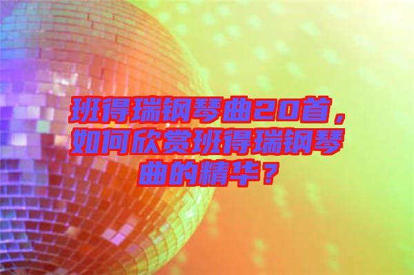 班得瑞鋼琴曲20首，如何欣賞班得瑞鋼琴曲的精華？