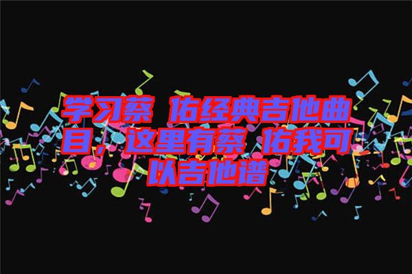 學(xué)習(xí)蔡旻佑經(jīng)典吉他曲目，這里有蔡旻佑我可以吉他譜