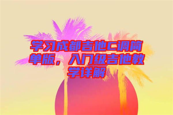 學(xué)習(xí)成都吉他C調(diào)簡(jiǎn)單版，入門級(jí)吉他教學(xué)詳解