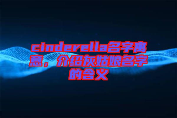 cinderella名字寓意，介紹灰姑娘名字的含義