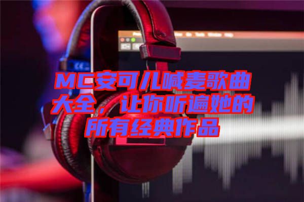 MC安可兒喊麥歌曲大全，讓你聽遍她的所有經(jīng)典作品