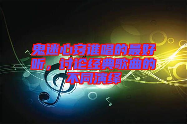 鬼迷心竅誰(shuí)唱的最好聽，討論經(jīng)典歌曲的不同演繹