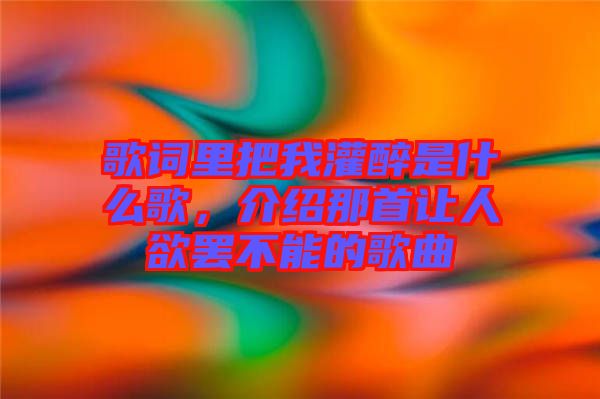 歌詞里把我灌醉是什么歌，介紹那首讓人欲罷不能的歌曲