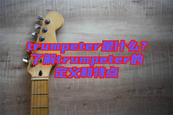 trumpeter是什么？了解trumpeter的定義和特點