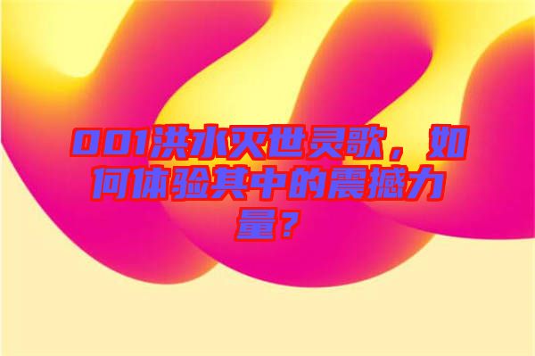 001洪水滅世靈歌，如何體驗其中的震撼力量？