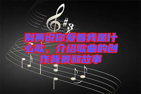 別再說你愛著我是什么歌，介紹歌曲的創(chuàng)作背景和故事