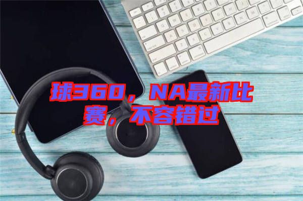 球360，NA最新比賽，不容錯(cuò)過