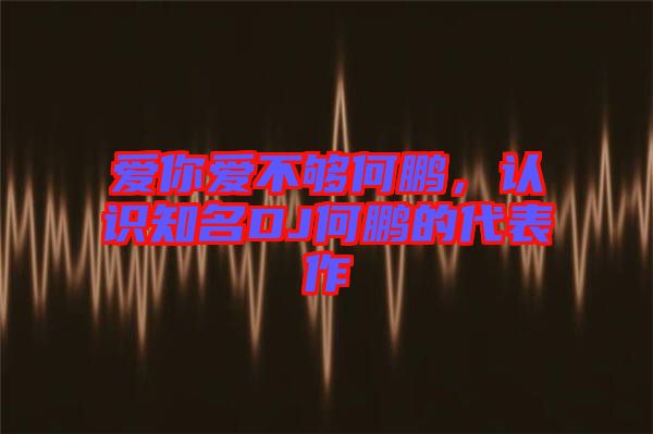 愛你愛不夠何鵬，認識知名DJ何鵬的代表作