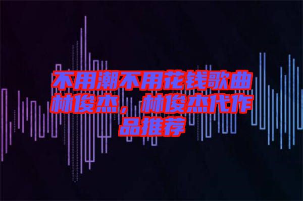 不用潮不用花錢歌曲林俊杰，林俊杰代作品推薦