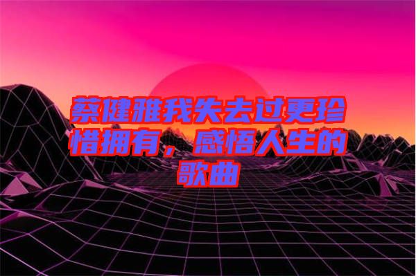 蔡健雅我失去過更珍惜擁有，感悟人生的歌曲