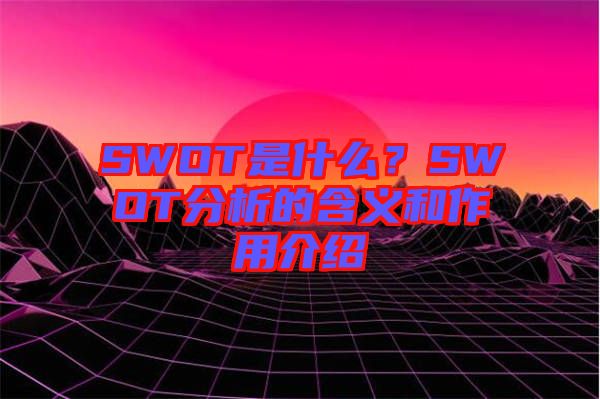 SWOT是什么？SWOT分析的含義和作用介紹