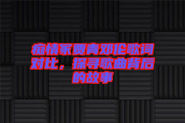 癡情冢賈青鄧倫歌詞對(duì)比，探尋歌曲背后的故事