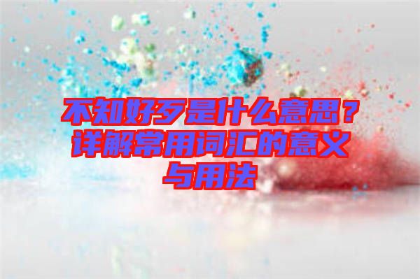 不知好歹是什么意思？詳解常用詞匯的意義與用法