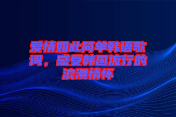 愛情如此簡單韓語歌詞，感受韓國流行的浪漫情懷