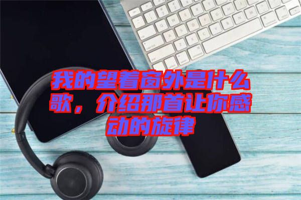 我的望著窗外是什么歌，介紹那首讓你感動的旋律