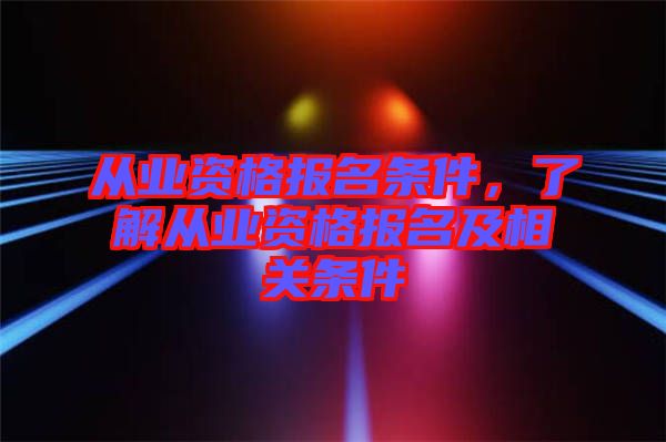 從業(yè)資格報名條件，了解從業(yè)資格報名及相關(guān)條件