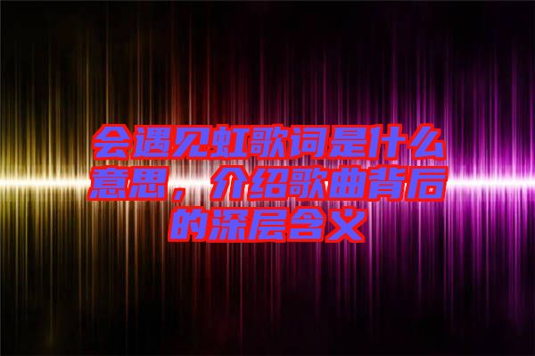 會遇見虹歌詞是什么意思，介紹歌曲背后的深層含義