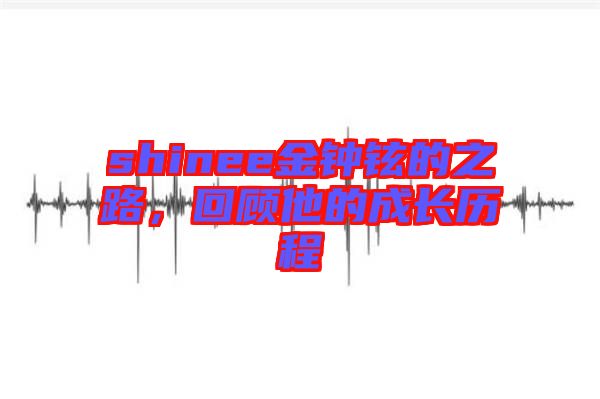 shinee金鐘鉉的之路，回顧他的成長(zhǎng)歷程