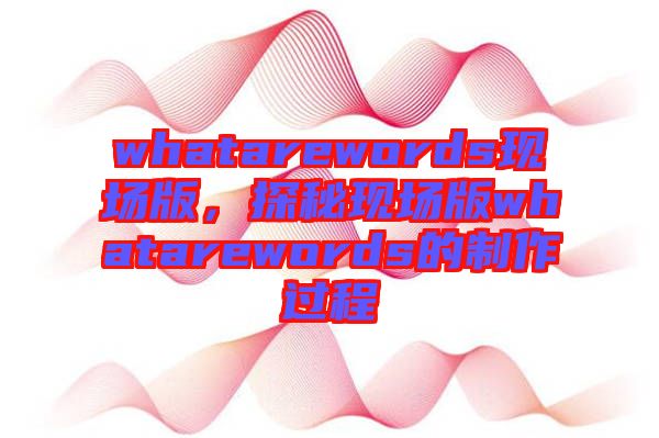 whatarewords現(xiàn)場(chǎng)版，探秘現(xiàn)場(chǎng)版whatarewords的制作過(guò)程