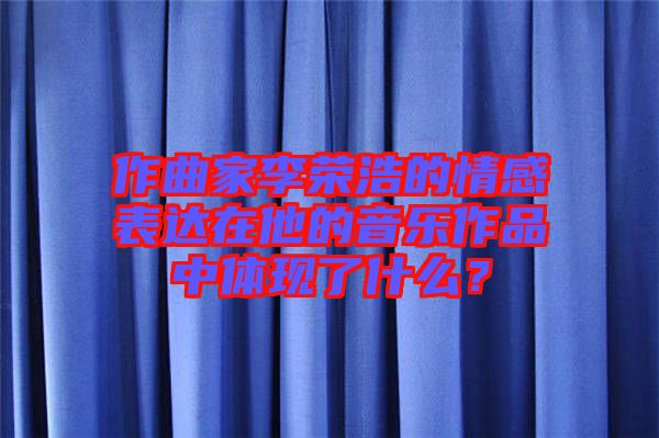 作曲家李榮浩的情感表達(dá)在他的音樂作品中體現(xiàn)了什么？