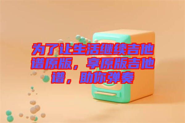 為了讓生活繼續(xù)吉他譜原版，享原版吉他譜，助你彈奏