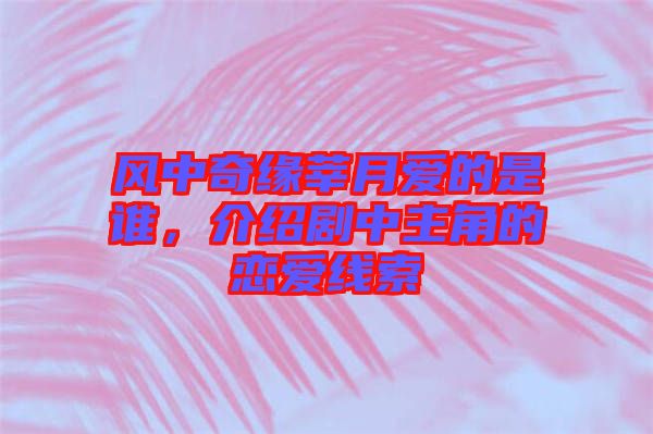 風(fēng)中奇緣莘月愛(ài)的是誰(shuí)，介紹劇中主角的戀愛(ài)線索