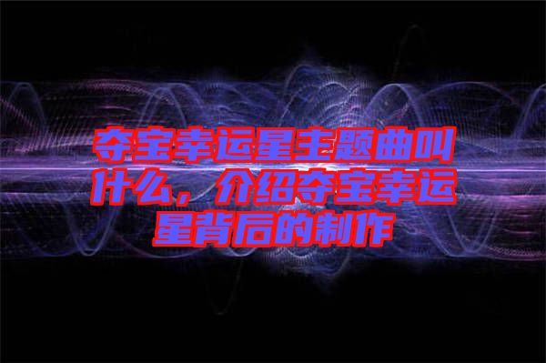 奪寶幸運星主題曲叫什么，介紹奪寶幸運星背后的制作