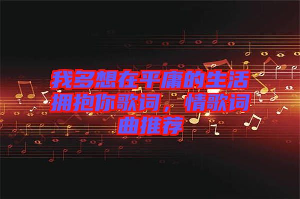 我多想在平庸的生活擁抱你歌詞，情歌詞曲推薦