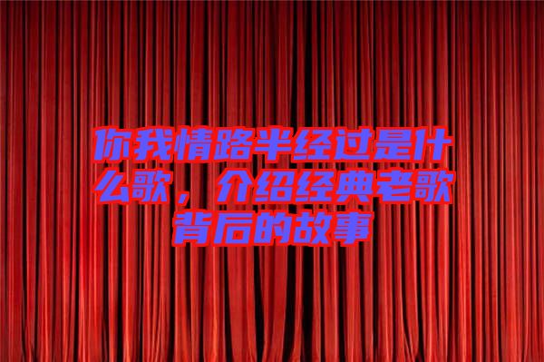 你我情路半經(jīng)過(guò)是什么歌，介紹經(jīng)典老歌背后的故事