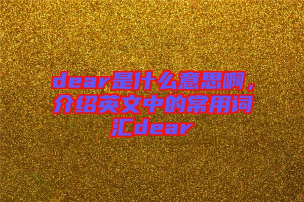 dear是什么意思啊，介紹英文中的常用詞匯dear