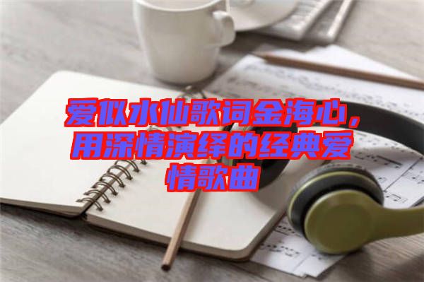 愛似水仙歌詞金海心，用深情演繹的經(jīng)典愛情歌曲