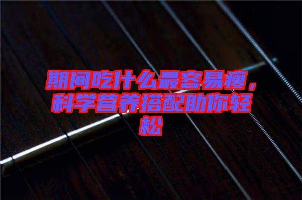 期間吃什么最容易瘦，科學營養(yǎng)搭配助你輕松